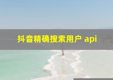 抖音精确搜索用户 api